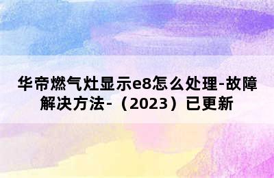 华帝燃气灶显示e8怎么处理-故障解决方法-（2023）已更新