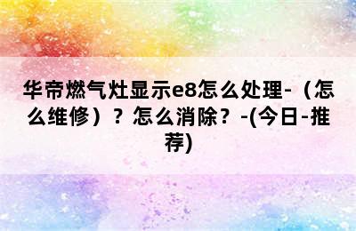 华帝燃气灶显示e8怎么处理-（怎么维修）？怎么消除？-(今日-推荐)