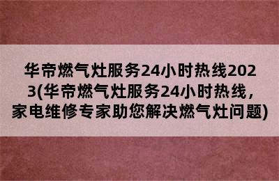 华帝燃气灶服务24小时热线2023(华帝燃气灶服务24小时热线，家电维修专家助您解决燃气灶问题)