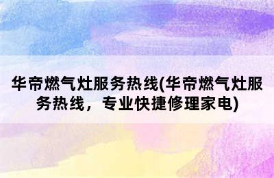 华帝燃气灶服务热线(华帝燃气灶服务热线，专业快捷修理家电)