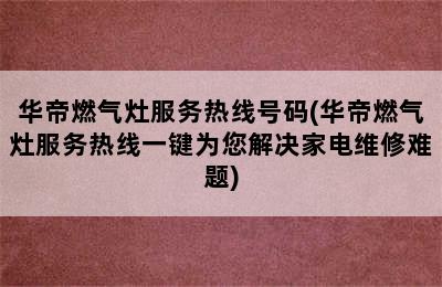 华帝燃气灶服务热线号码(华帝燃气灶服务热线一键为您解决家电维修难题)