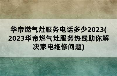 华帝燃气灶服务电话多少2023(2023华帝燃气灶服务热线助你解决家电维修问题)