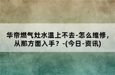 华帝燃气灶水温上不去-怎么维修，从那方面入手？-(今日-资讯)