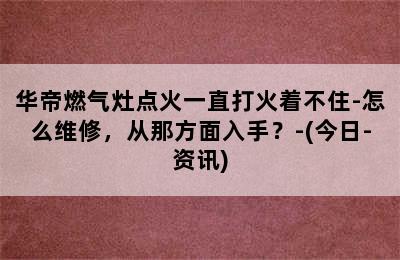 华帝燃气灶点火一直打火着不住-怎么维修，从那方面入手？-(今日-资讯)