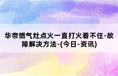 华帝燃气灶点火一直打火着不住-故障解决方法-(今日-资讯)