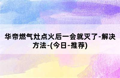 华帝燃气灶点火后一会就灭了-解决方法-(今日-推荐)