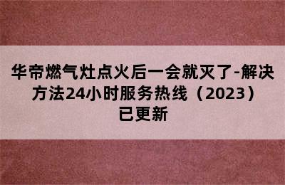 华帝燃气灶点火后一会就灭了-解决方法24小时服务热线（2023）已更新