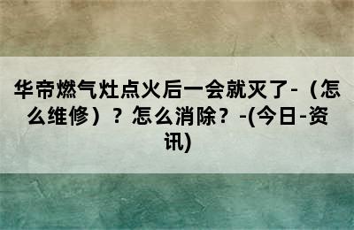 华帝燃气灶点火后一会就灭了-（怎么维修）？怎么消除？-(今日-资讯)