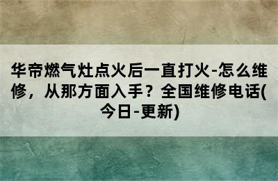 华帝燃气灶点火后一直打火-怎么维修，从那方面入手？全国维修电话(今日-更新)