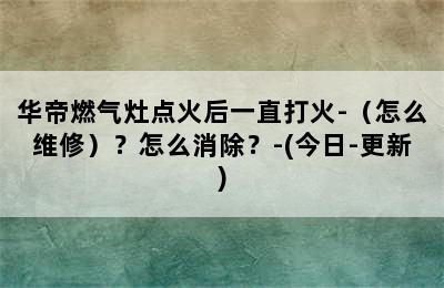 华帝燃气灶点火后一直打火-（怎么维修）？怎么消除？-(今日-更新)