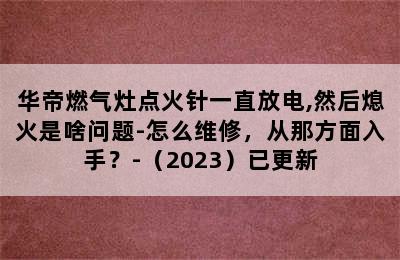 华帝燃气灶点火针一直放电,然后熄火是啥问题-怎么维修，从那方面入手？-（2023）已更新