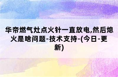 华帝燃气灶点火针一直放电,然后熄火是啥问题-技术支持-(今日-更新)