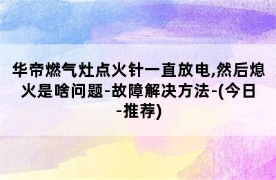 华帝燃气灶点火针一直放电,然后熄火是啥问题-故障解决方法-(今日-推荐)