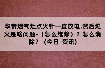 华帝燃气灶点火针一直放电,然后熄火是啥问题-（怎么维修）？怎么消除？-(今日-资讯)