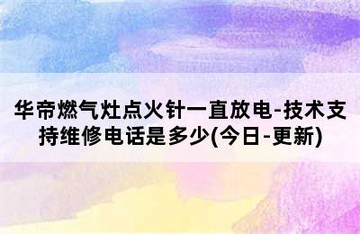 华帝燃气灶点火针一直放电-技术支持维修电话是多少(今日-更新)