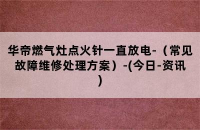 华帝燃气灶点火针一直放电-（常见故障维修处理方案）-(今日-资讯)