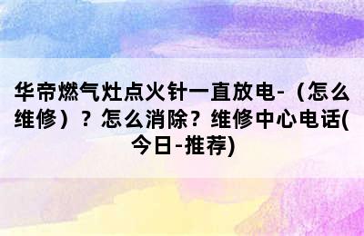 华帝燃气灶点火针一直放电-（怎么维修）？怎么消除？维修中心电话(今日-推荐)