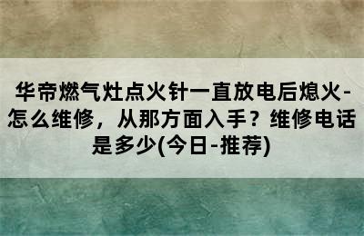 华帝燃气灶点火针一直放电后熄火-怎么维修，从那方面入手？维修电话是多少(今日-推荐)