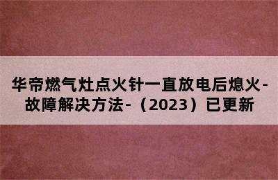 华帝燃气灶点火针一直放电后熄火-故障解决方法-（2023）已更新