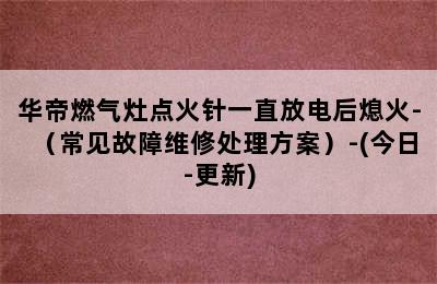 华帝燃气灶点火针一直放电后熄火-（常见故障维修处理方案）-(今日-更新)