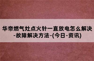 华帝燃气灶点火针一直放电怎么解决-故障解决方法-(今日-资讯)