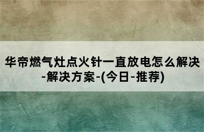 华帝燃气灶点火针一直放电怎么解决-解决方案-(今日-推荐)