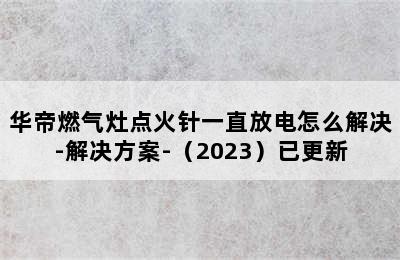 华帝燃气灶点火针一直放电怎么解决-解决方案-（2023）已更新