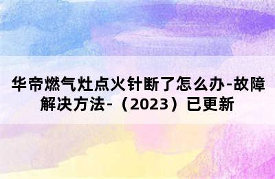 华帝燃气灶点火针断了怎么办-故障解决方法-（2023）已更新