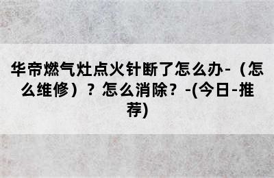 华帝燃气灶点火针断了怎么办-（怎么维修）？怎么消除？-(今日-推荐)