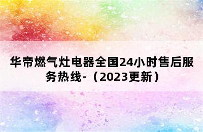 华帝燃气灶电器全国24小时售后服务热线-（2023更新）