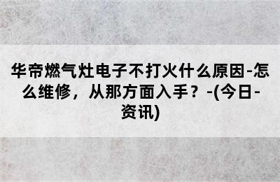 华帝燃气灶电子不打火什么原因-怎么维修，从那方面入手？-(今日-资讯)