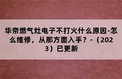 华帝燃气灶电子不打火什么原因-怎么维修，从那方面入手？-（2023）已更新