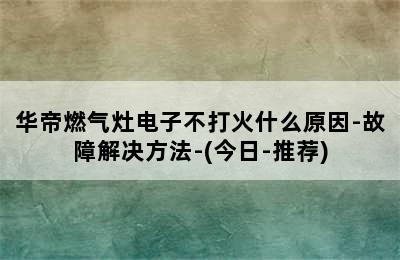 华帝燃气灶电子不打火什么原因-故障解决方法-(今日-推荐)