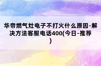 华帝燃气灶电子不打火什么原因-解决方法客服电话400(今日-推荐)