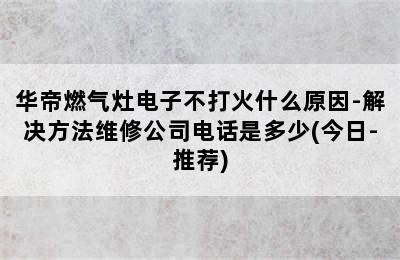 华帝燃气灶电子不打火什么原因-解决方法维修公司电话是多少(今日-推荐)