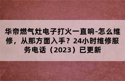 华帝燃气灶电子打火一直响-怎么维修，从那方面入手？24小时维修服务电话（2023）已更新