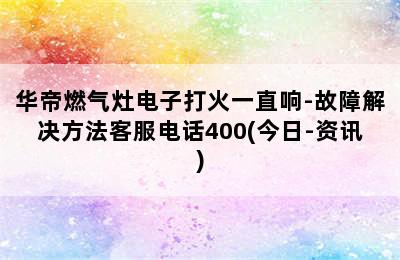 华帝燃气灶电子打火一直响-故障解决方法客服电话400(今日-资讯)