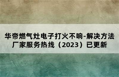 华帝燃气灶电子打火不响-解决方法厂家服务热线（2023）已更新