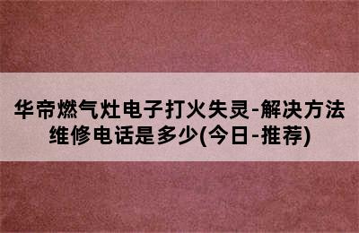 华帝燃气灶电子打火失灵-解决方法维修电话是多少(今日-推荐)