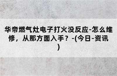 华帝燃气灶电子打火没反应-怎么维修，从那方面入手？-(今日-资讯)