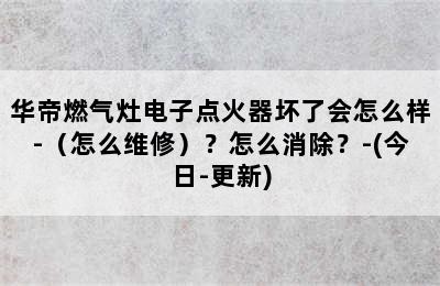 华帝燃气灶电子点火器坏了会怎么样-（怎么维修）？怎么消除？-(今日-更新)