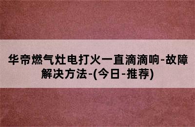 华帝燃气灶电打火一直滴滴响-故障解决方法-(今日-推荐)