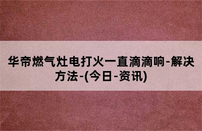 华帝燃气灶电打火一直滴滴响-解决方法-(今日-资讯)