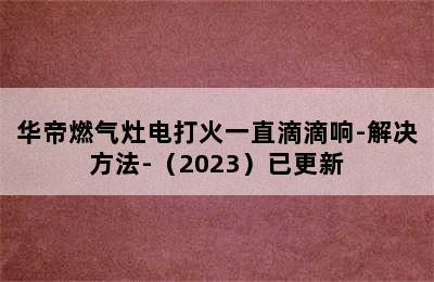 华帝燃气灶电打火一直滴滴响-解决方法-（2023）已更新