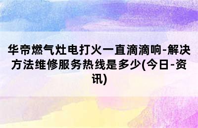 华帝燃气灶电打火一直滴滴响-解决方法维修服务热线是多少(今日-资讯)