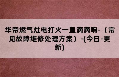 华帝燃气灶电打火一直滴滴响-（常见故障维修处理方案）-(今日-更新)