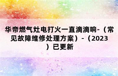 华帝燃气灶电打火一直滴滴响-（常见故障维修处理方案）-（2023）已更新