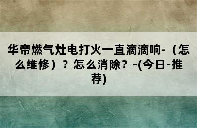 华帝燃气灶电打火一直滴滴响-（怎么维修）？怎么消除？-(今日-推荐)