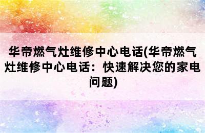 华帝燃气灶维修中心电话(华帝燃气灶维修中心电话：快速解决您的家电问题)