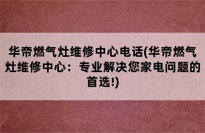 华帝燃气灶维修中心电话(华帝燃气灶维修中心：专业解决您家电问题的首选!)